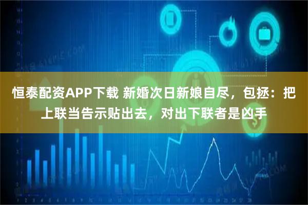 恒泰配资APP下载 新婚次日新娘自尽，包拯：把上联当告示贴出去，对出下联者是凶手