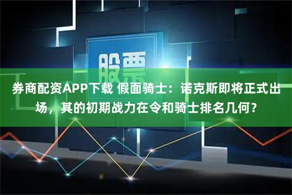 券商配资APP下载 假面骑士：诺克斯即将正式出场，其的初期战力在令和骑士排名几何？