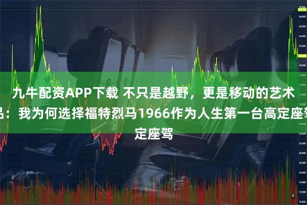 九牛配资APP下载 不只是越野，更是移动的艺术品：我为何选择福特烈马1966作为人生第一台高定座驾