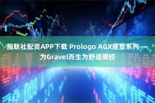 股联社配资APP下载 Prologo AGX座垫系列——为Gravel而生为舒适调校