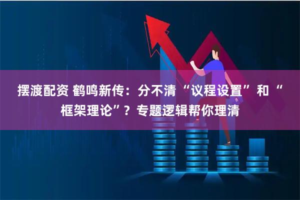 摆渡配资 鹤鸣新传：分不清 “议程设置” 和 “框架理论”？专题逻辑帮你理清
