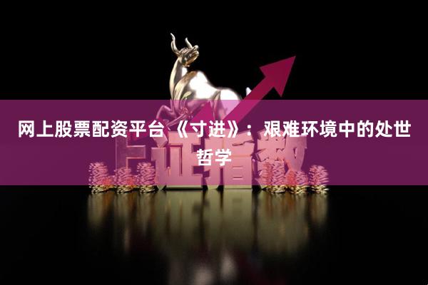 网上股票配资平台 《寸进》：艰难环境中的处世哲学