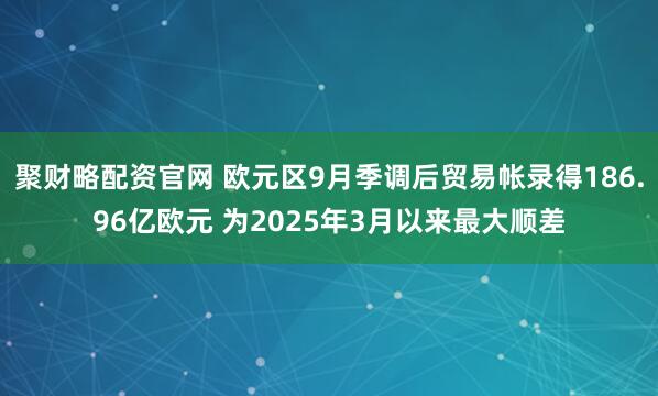 聚财略配资官网 欧元区9月季调后贸易帐录得186.96亿欧元 为2025年3月以来最大顺差
