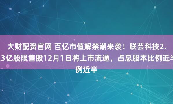 大财配资官网 百亿市值解禁潮来袭！联芸科技2.23亿股限售股12月1日将上市流通，占总股本比例近半
