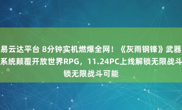易云达平台 8分钟实机燃爆全网！《灰雨钢锋》武器锻造系统颠覆开放世界RPG，11.24PC上线解锁无限战斗可能