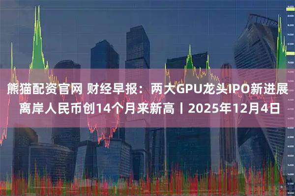 熊猫配资官网 财经早报：两大GPU龙头IPO新进展 离岸人民币创14个月来新高丨2025年12月4日