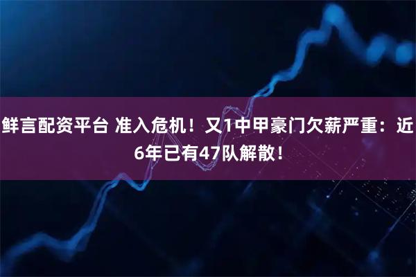 鲜言配资平台 准入危机！又1中甲豪门欠薪严重：近6年已有47队解散！
