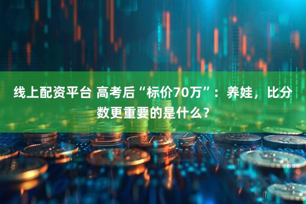 线上配资平台 高考后“标价70万”：养娃，比分数更重要的是什么？