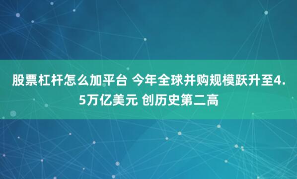 股票杠杆怎么加平台 今年全球并购规模跃升至4.5万亿美元 创历史第二高