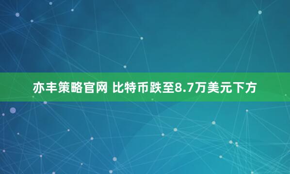 亦丰策略官网 比特币跌至8.7万美元下方