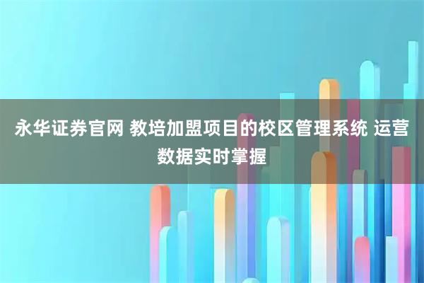 永华证券官网 教培加盟项目的校区管理系统 运营数据实时掌握