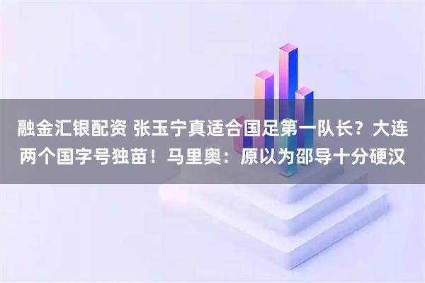 融金汇银配资 张玉宁真适合国足第一队长？大连两个国字号独苗！马里奥：原以为邵导十分硬汉