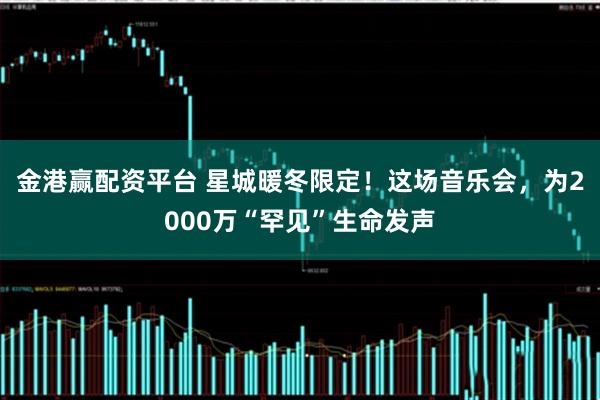 金港赢配资平台 星城暖冬限定！这场音乐会，为2000万“罕见”生命发声