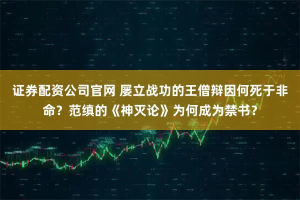 证券配资公司官网 屡立战功的王僧辩因何死于非命？范缜的《神灭论》为何成为禁书？