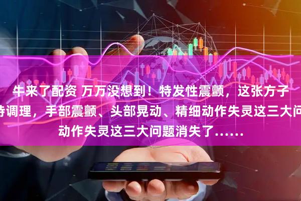 牛来了配资 万万没想到！特发性震颤，这张方子有一奇药，坚持调理，手部震颤、头部晃动、精细动作失灵这三大问题消失了……