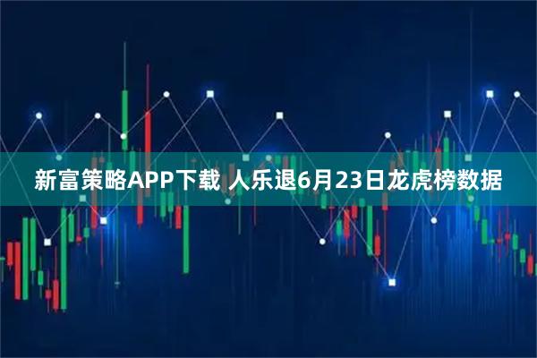 新富策略APP下载 人乐退6月23日龙虎榜数据