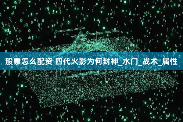 股票怎么配资 四代火影为何封神_水门_战术_属性