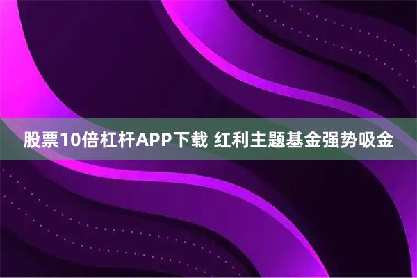 股票10倍杠杆APP下载 红利主题基金强势吸金