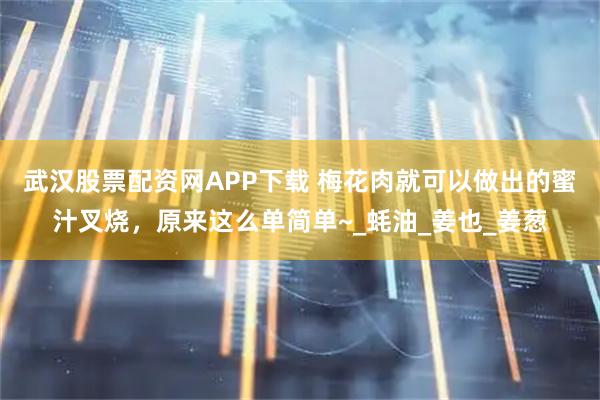武汉股票配资网APP下载 梅花肉就可以做出的蜜汁叉烧，原来这么单简单~_蚝油_姜也_姜葱