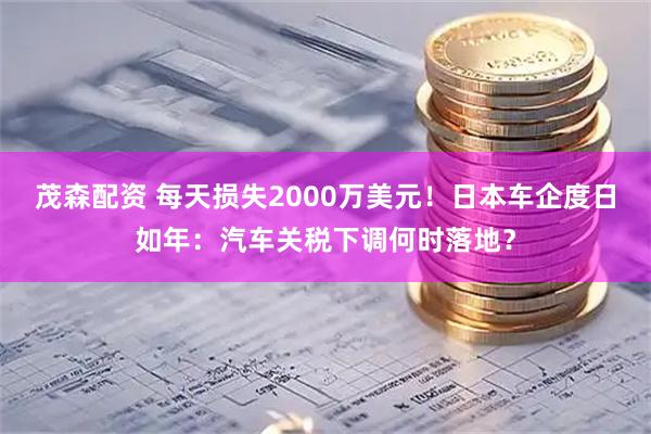 茂森配资 每天损失2000万美元！日本车企度日如年：汽车关税下调何时落地？