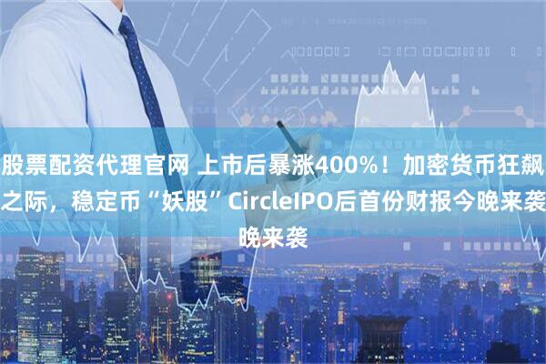 股票配资代理官网 上市后暴涨400%！加密货币狂飙之际，稳定币“妖股”CircleIPO后首份财报今晚来袭