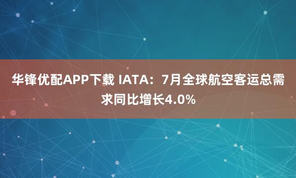 华锋优配APP下载 IATA：7月全球航空客运总需求同比增长4.0%