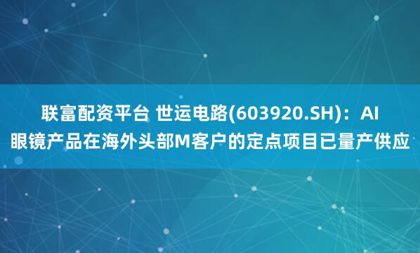 联富配资平台 世运电路(603920.SH)：AI眼镜产品在海外头部M客户的定点项目已量产供应