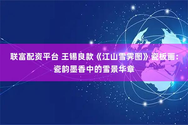联富配资平台 王锡良款《江山雪霁图》瓷板画：瓷韵墨香中的雪景华章