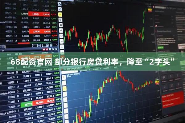 68配资官网 部分银行房贷利率，降至“2字头”