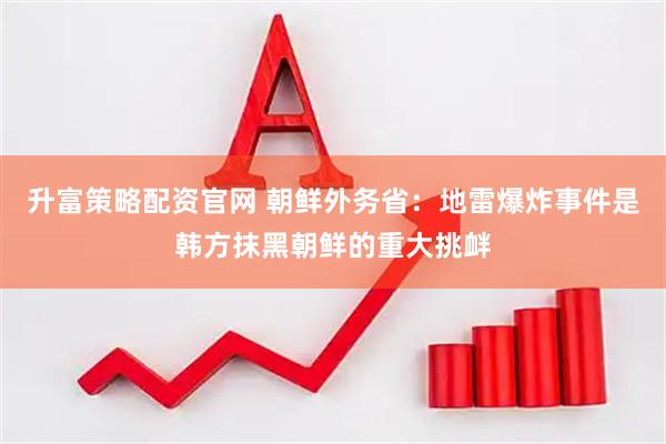 升富策略配资官网 朝鲜外务省：地雷爆炸事件是韩方抹黑朝鲜的重大挑衅